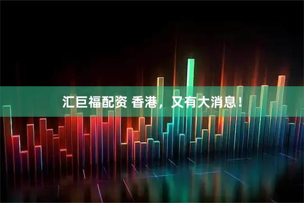 汇巨福配资 香港，又有大消息！
