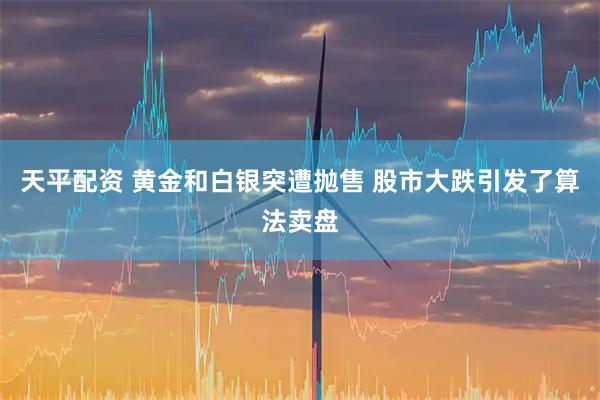 天平配资 黄金和白银突遭抛售 股市大跌引发了算法卖盘