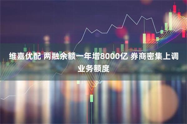 维嘉优配 两融余额一年增8000亿 券商密集上调业务额度