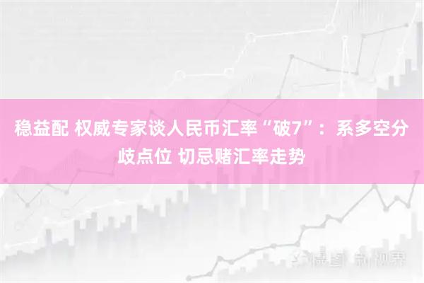 稳益配 权威专家谈人民币汇率“破7”：系多空分歧点位 切忌赌汇率走势