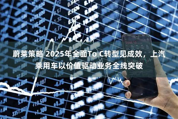 蔚莱策略 2025年全面To C转型见成效，上汽乘用车以价值驱动业务全线突破