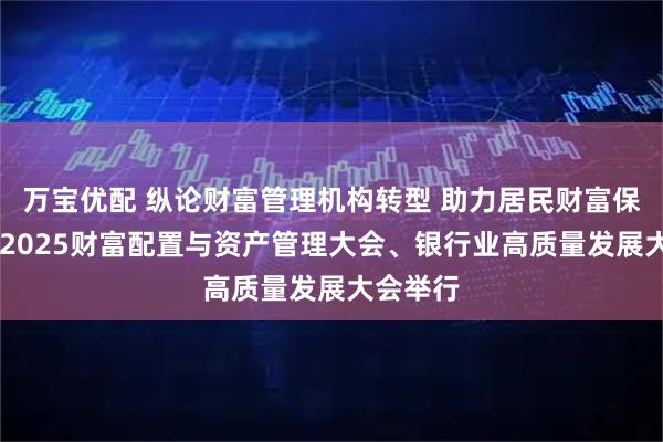 万宝优配 纵论财富管理机构转型 助力居民财富保值增值 2025财富配置与资产管理大会、银行业高质量发展大会举行