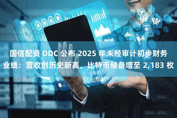 国信配资 DDC 公布 2025 年未经审计初步财务业绩：营收创历史新高，比特币储备增至 2,183 枚